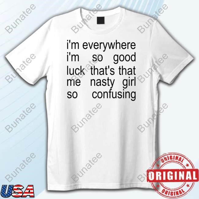 I'm Everywhere I'm So Good Luck That's That Me Nasty Girl So Confusing Tee Shirt